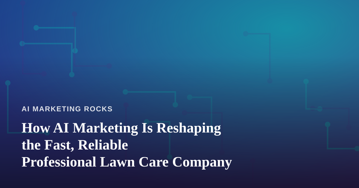 How AI Marketing Is Reshaping the Fast, Reliable Professional Lawn Care Company