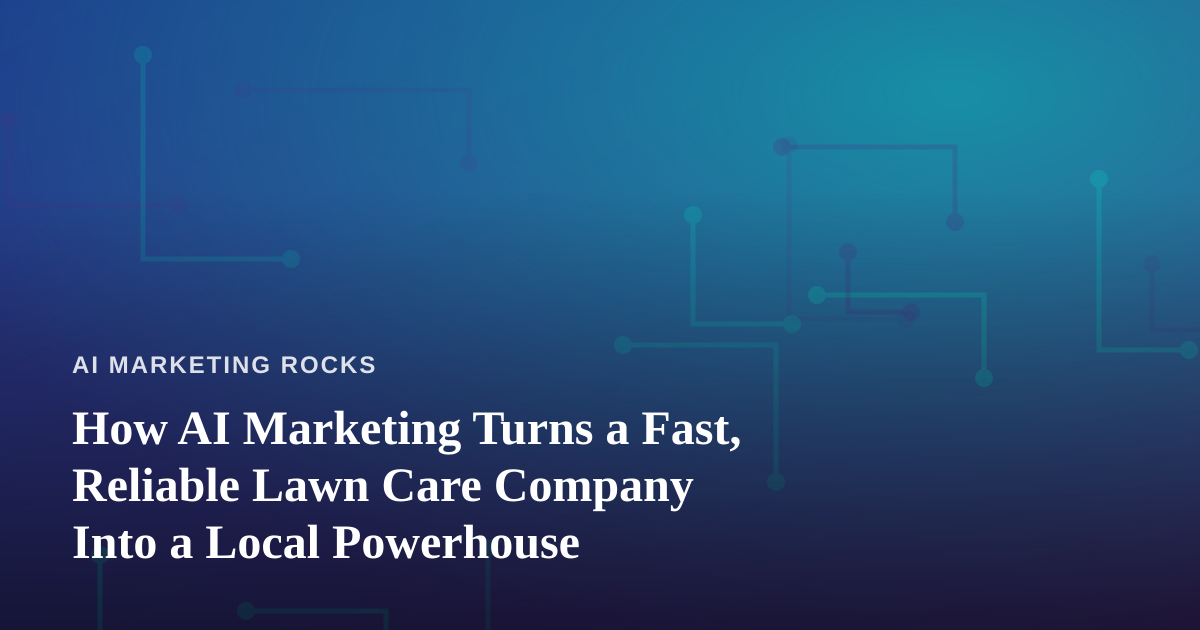 How AI Marketing Turns a Fast, Reliable Lawn Care Company Into a Local Powerhouse