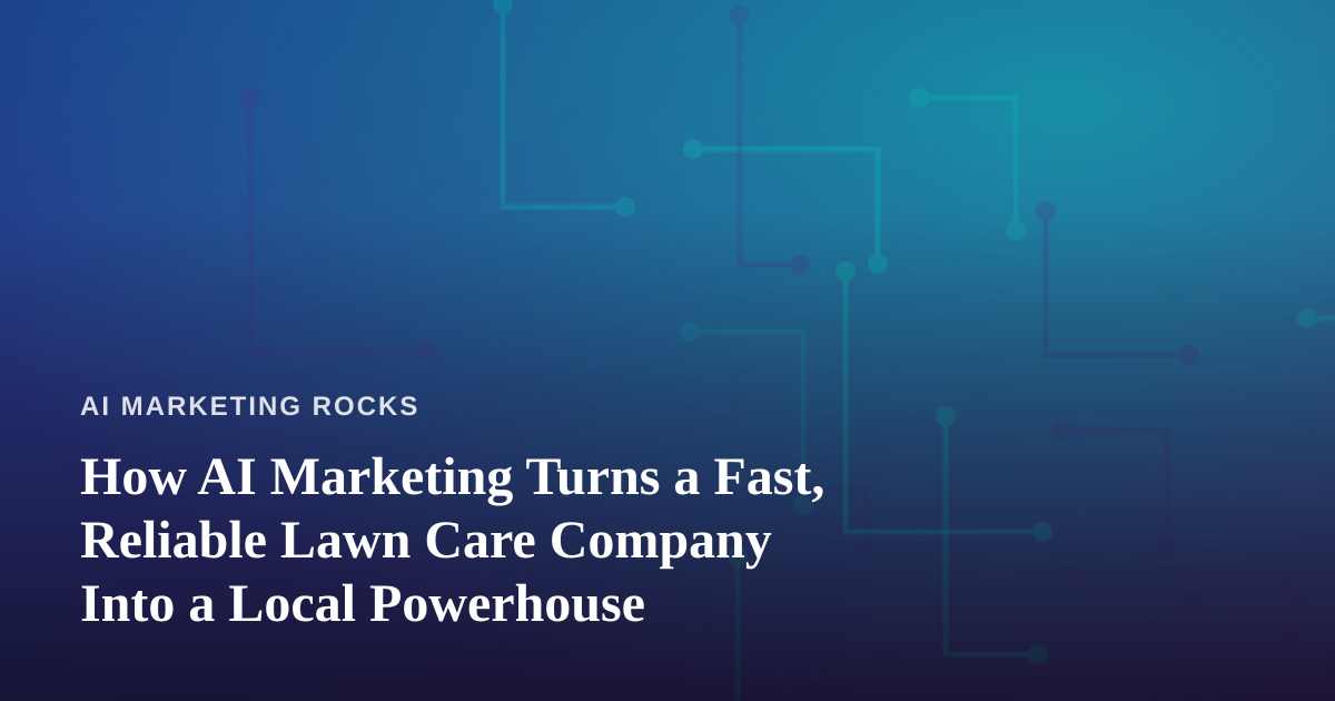 How AI Marketing Turns a Fast, Reliable Lawn Care Company Into a Local Powerhouse
