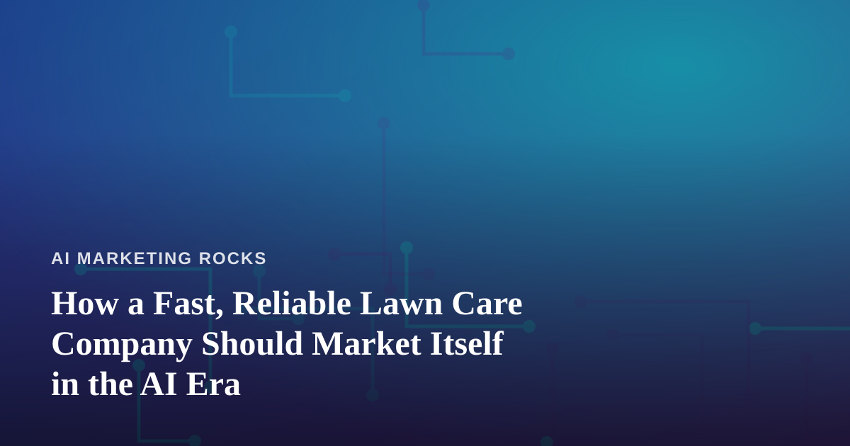 How a Fast, Reliable Lawn Care Company Should Market Itself in the AI Era