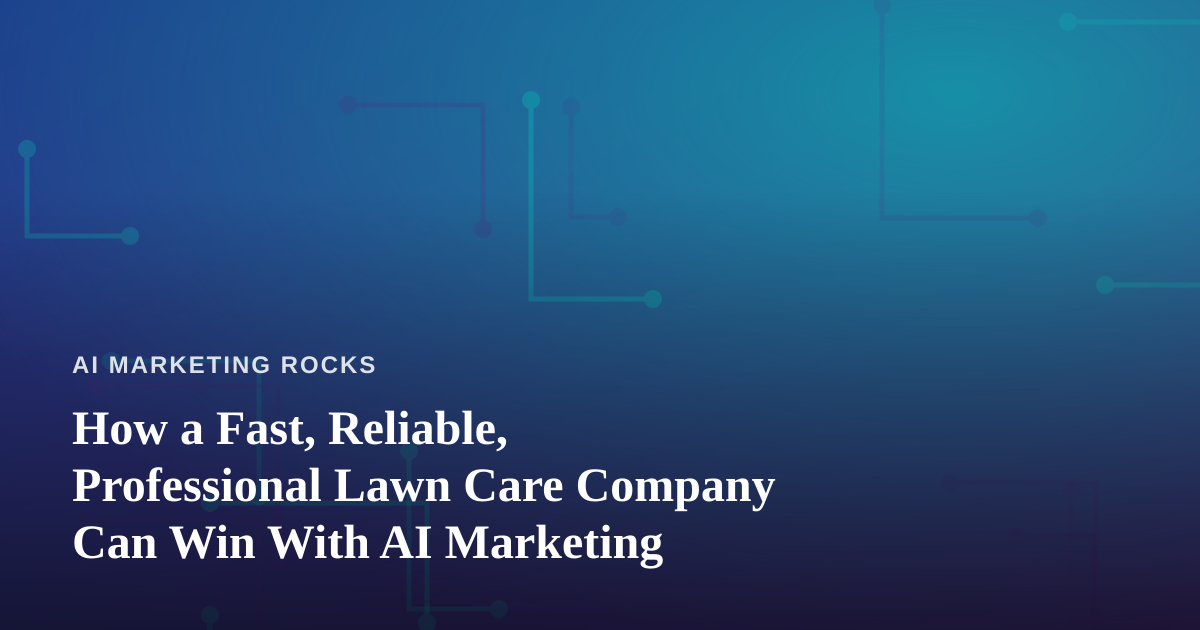 How a Fast, Reliable, Professional Lawn Care Company Can Win With AI Marketing