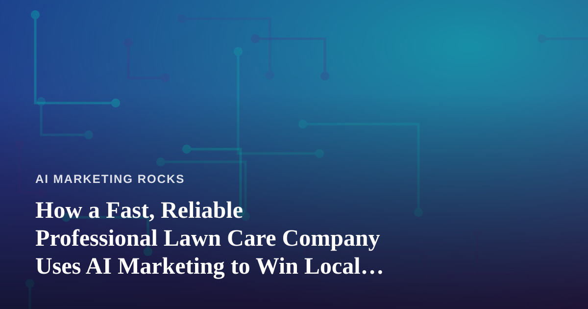 How a Fast, Reliable Professional Lawn Care Company Uses AI Marketing to Win Local Customers