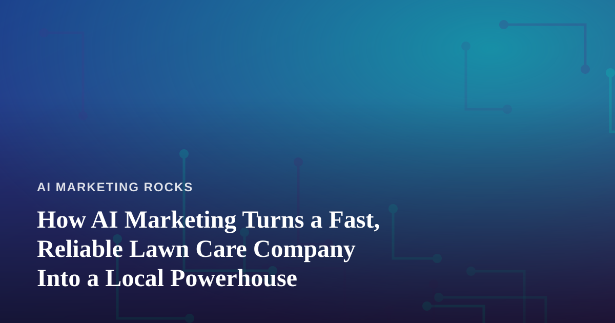 How AI Marketing Turns a Fast, Reliable Lawn Care Company Into a Local Powerhouse