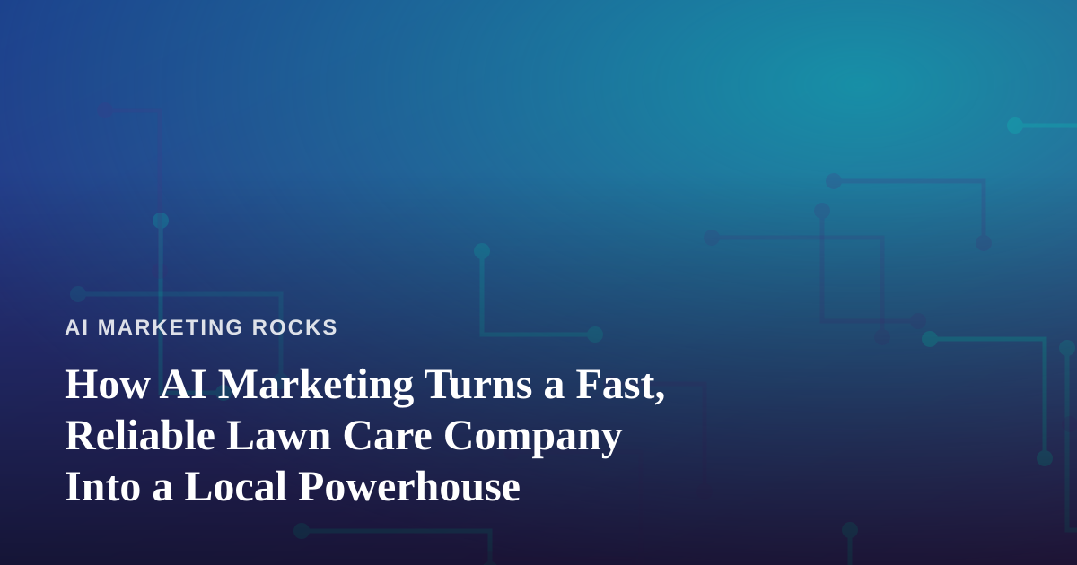 How AI Marketing Turns a Fast, Reliable Lawn Care Company Into a Local Powerhouse