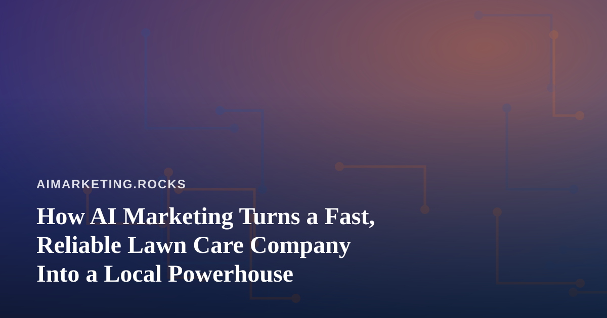 How AI Marketing Turns a Fast, Reliable Lawn Care Company Into a Local Powerhouse