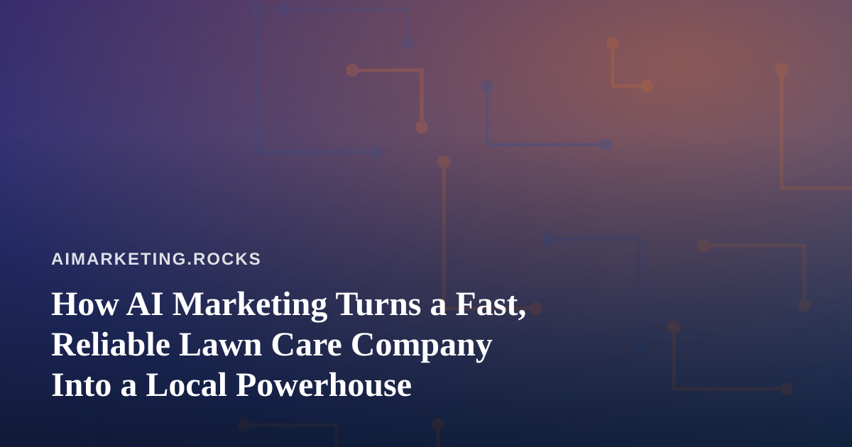 How AI Marketing Turns a Fast, Reliable Lawn Care Company Into a Local Powerhouse